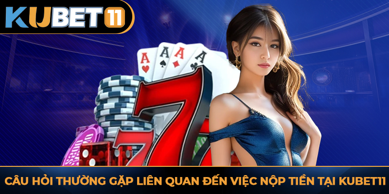 Câu hỏi thường gặp liên quan đến việc nộp tiền tại KUBET11