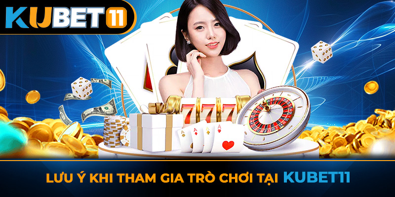 Lưu ý khi tham gia trò chơi tại Kubet11